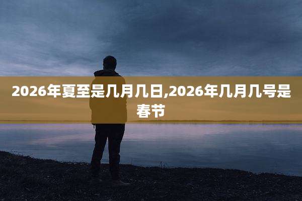 2026年夏至是几月几日,2026年几月几号是春节