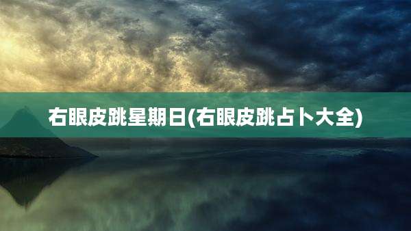 右眼皮跳星期日(右眼皮跳占卜大全)