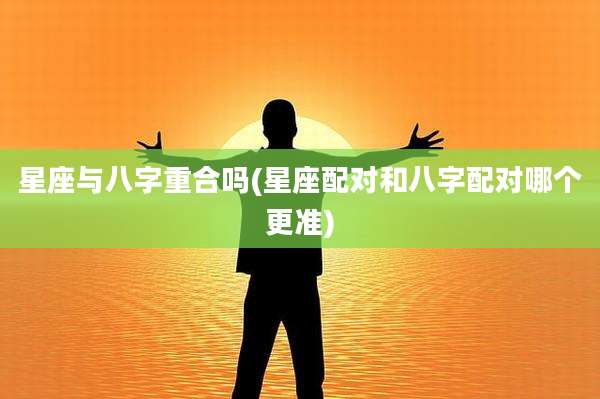 星座与八字重合吗(星座配对和八字配对哪个更准)