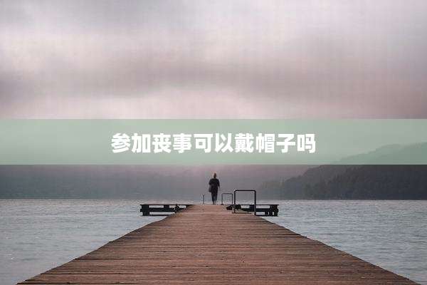 参加丧事可以戴帽子吗