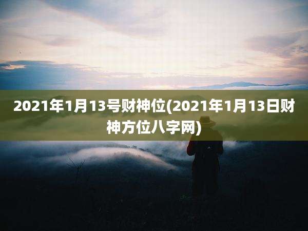 2021年1月13号财神位(2021年1月13日财神方位八字网)