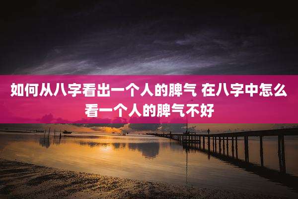 如何从八字看出一个人的脾气 在八字中怎么看一个人的脾气不好