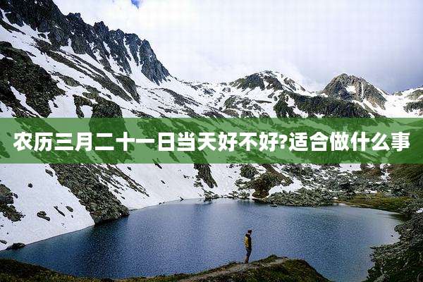 农历三月二十一日当天好不好?适合做什么事