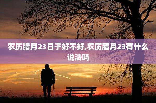 农历腊月23日子好不好,农历腊月23有什么说法吗