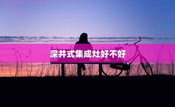 深井式集成灶好不好