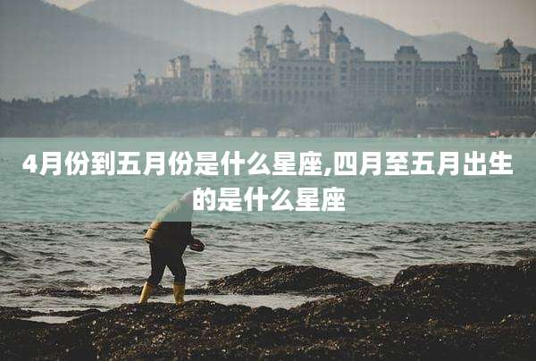 4月份到五月份是什么星座,四月至五月出生的是什么星座