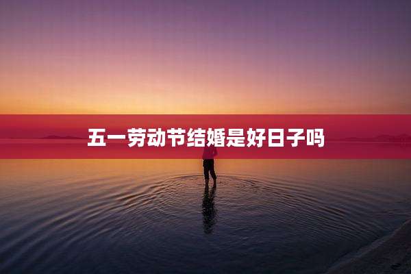 五一劳动节结婚是好日子吗