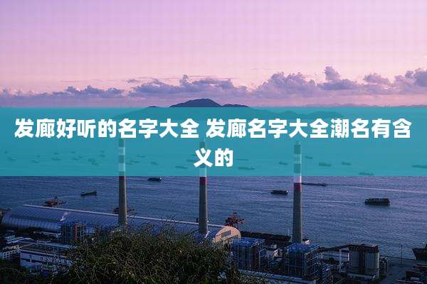 发廊好听的名字大全 发廊名字大全潮名有含义的