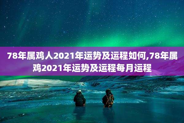 78年属鸡人2021年运势及运程如何,78年属鸡2021年运势及运程每月运程