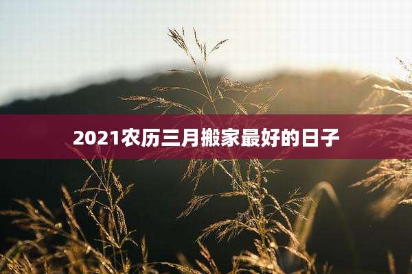 2021农历三月搬家最好的日子