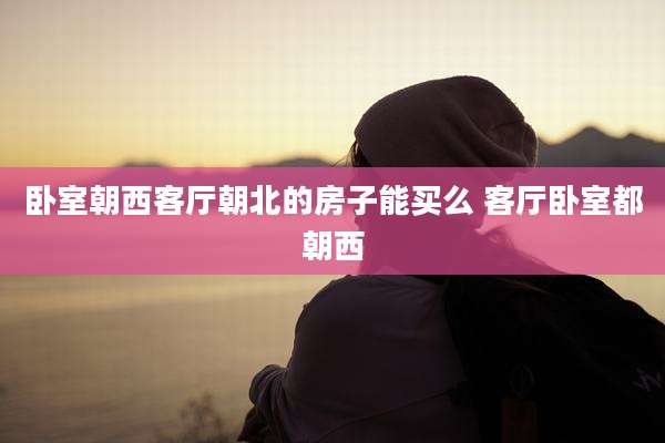 卧室朝西客厅朝北的房子能买么 客厅卧室都朝西