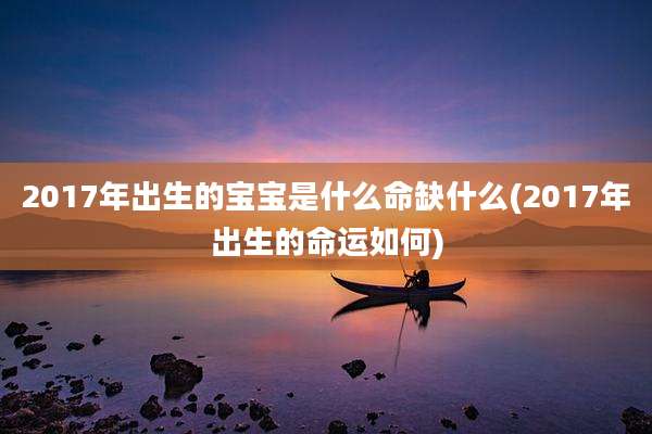 2017年出生的宝宝是什么命缺什么(2017年出生的命运如何)