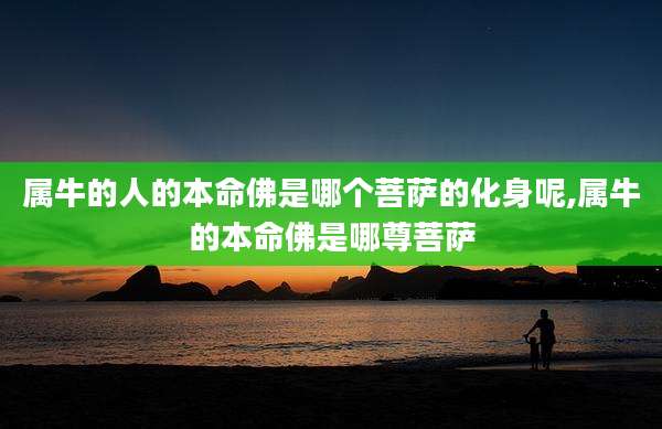 属牛的人的本命佛是哪个菩萨的化身呢,属牛的本命佛是哪尊菩萨