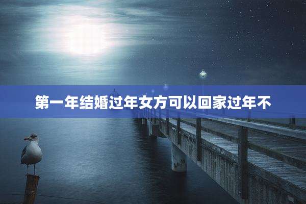 第一年结婚过年女方可以回家过年不