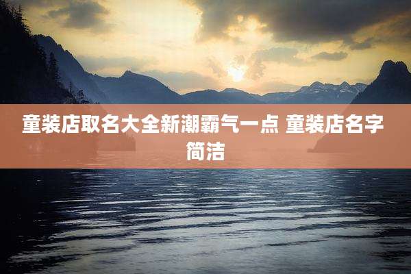 童装店取名大全新潮霸气一点 童装店名字 简洁