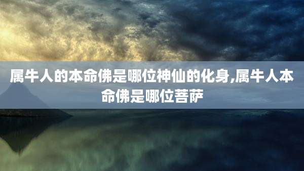 属牛人的本命佛是哪位神仙的化身,属牛人本命佛是哪位菩萨