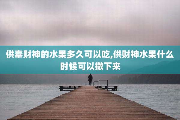 供奉财神的水果多久可以吃,供财神水果什么时候可以撤下来
