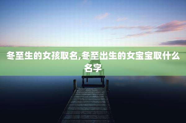 冬至生的女孩取名,冬至出生的女宝宝取什么名字