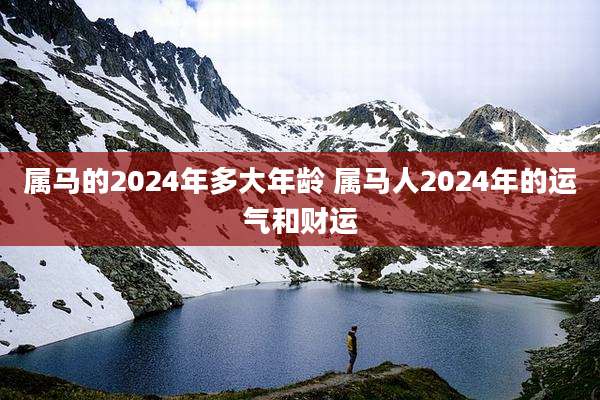 属马的2024年多大年龄 属马人2024年的运气和财运