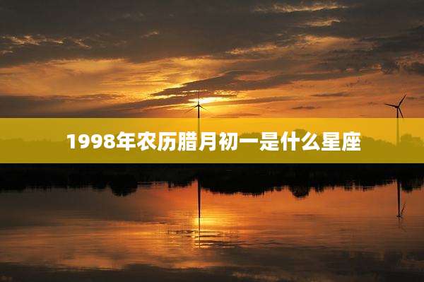1998年农历腊月初一是什么星座