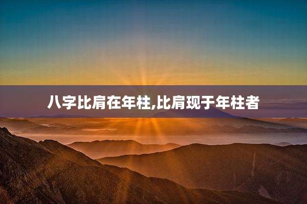 八字比肩在年柱,比肩现于年柱者