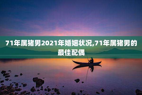 71年属猪男2021年婚姻状况,71年属猪男的最佳配偶
