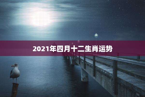 2021年四月十二生肖运势