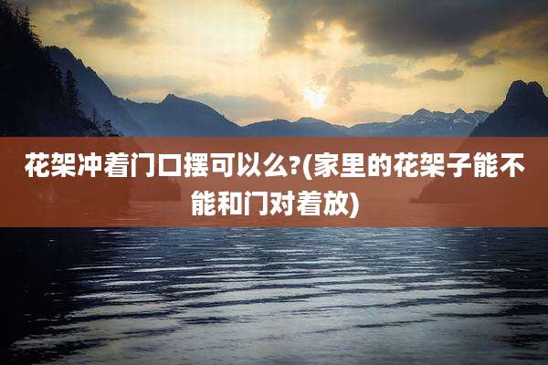 花架冲着门口摆可以么?(家里的花架子能不能和门对着放)