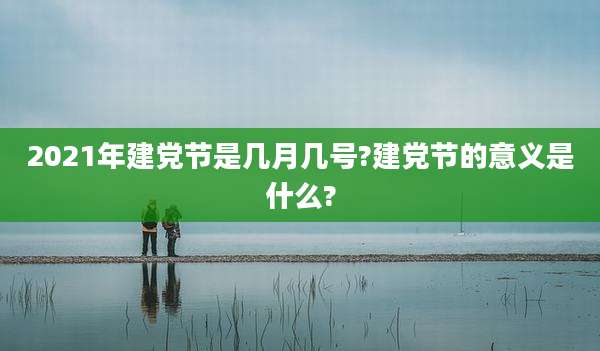 2021年建党节是几月几号?建党节的意义是什么?