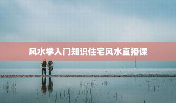 风水学入门知识住宅风水直播课
