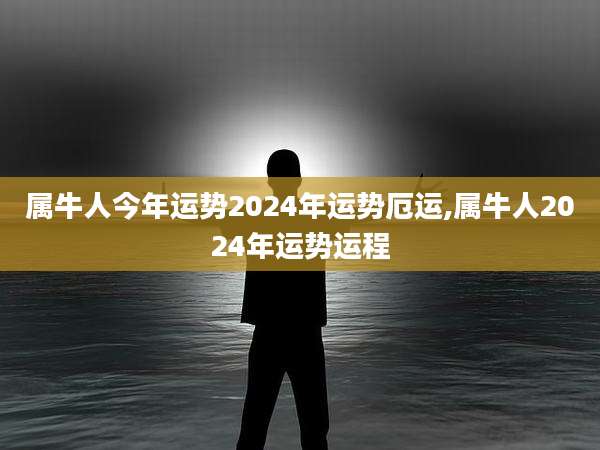 属牛人今年运势2024年运势厄运,属牛人2024年运势运程