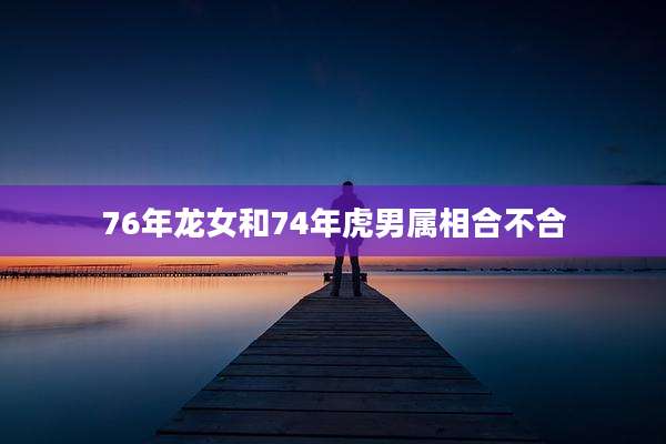 76年龙女和74年虎男属相合不合