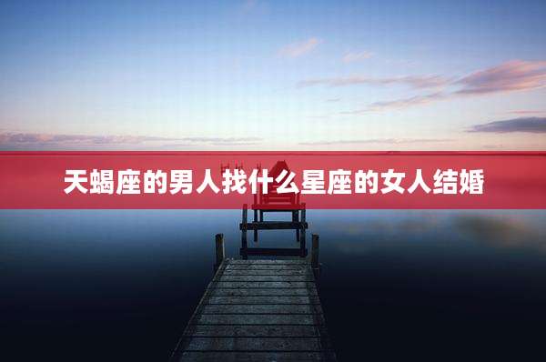 天蝎座的男人找什么星座的女人结婚