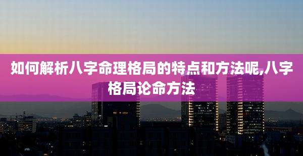 如何解析八字命理格局的特点和方法呢,八字格局论命方法