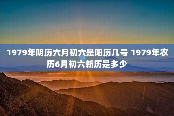 1979年阴历六月初六是阳历几号 1979年农历6月初六新历是多少