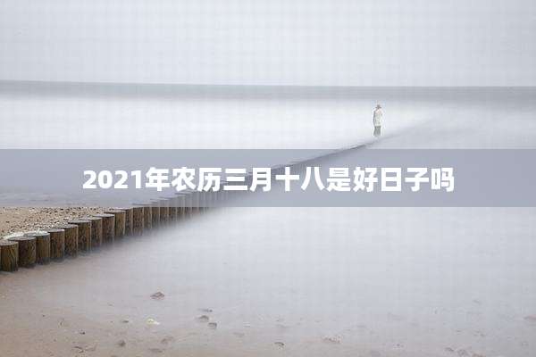 2021年农历三月十八是好日子吗