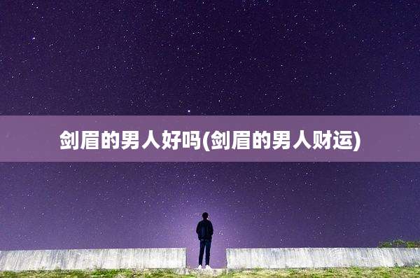 剑眉的男人好吗(剑眉的男人财运)