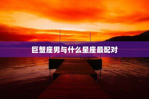 巨蟹座男与什么星座最配对