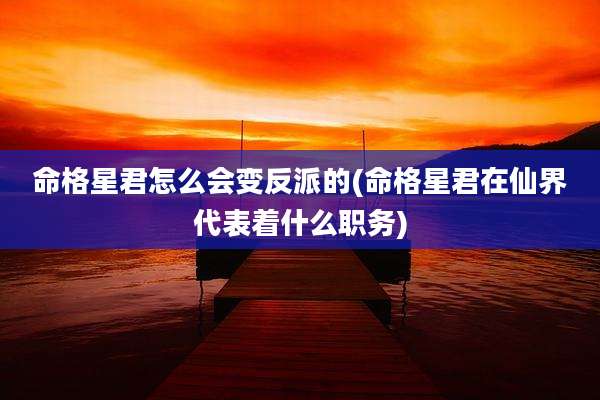 命格星君怎么会变反派的(命格星君在仙界代表着什么职务)