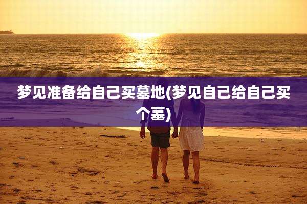 梦见准备给自己买墓地(梦见自己给自己买个墓)