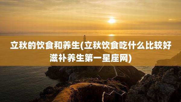 立秋的饮食和养生(立秋饮食吃什么比较好滋补养生第一星座网)