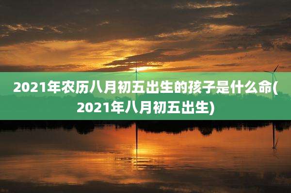 2021年农历八月初五出生的孩子是什么命(2021年八月初五出生)