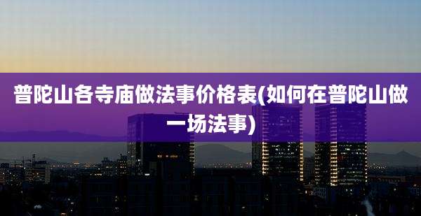 普陀山各寺庙做法事价格表(如何在普陀山做一场法事)