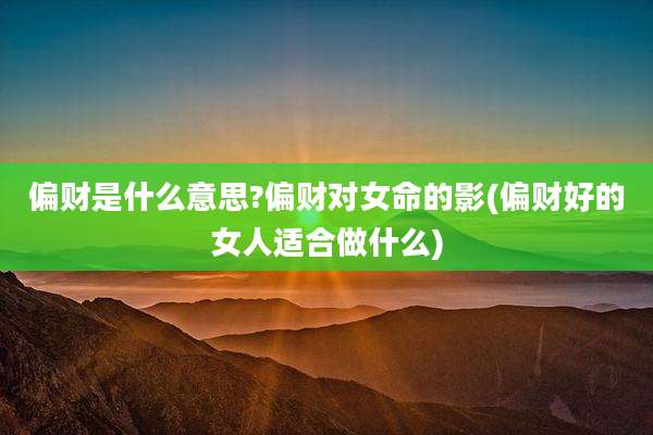 偏财是什么意思?偏财对女命的影(偏财好的女人适合做什么)