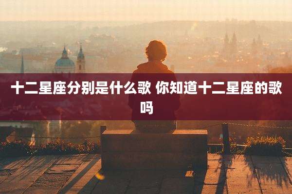 十二星座分别是什么歌 你知道十二星座的歌吗
