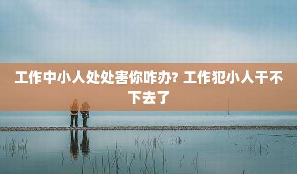 工作中小人处处害你咋办? 工作犯小人干不下去了
