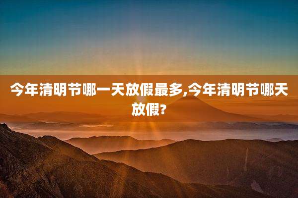 今年清明节哪一天放假最多,今年清明节哪天放假?