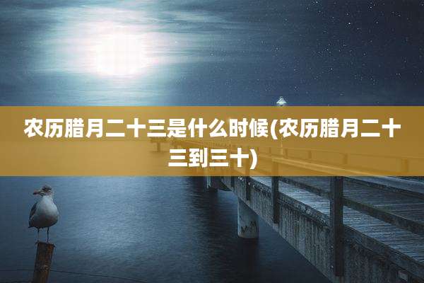 农历腊月二十三是什么时候(农历腊月二十三到三十)