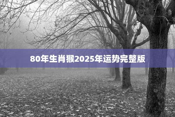 80年生肖猴2025年运势完整版