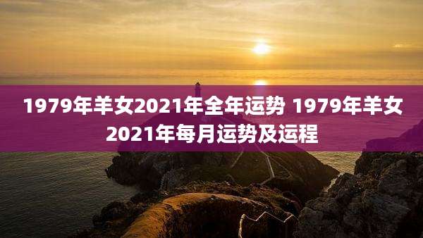 1979年羊女2021年全年运势 1979年羊女2021年每月运势及运程